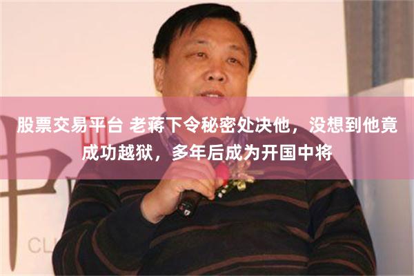 股票交易平台 老蒋下令秘密处决他，没想到他竟成功越狱，多年后成为开国中将