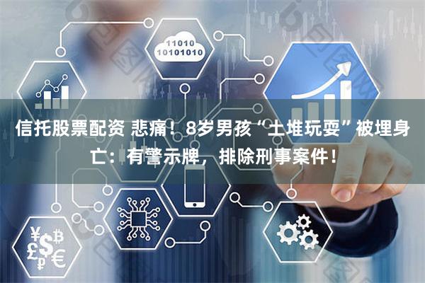 信托股票配资 悲痛！8岁男孩“土堆玩耍”被埋身亡：有警示牌，排除刑事案件！