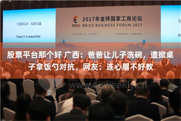 股票平台那个好 广西：爸爸让儿子洗碗，遭掀桌子拿饭勺对抗，网友：连心眉不好教