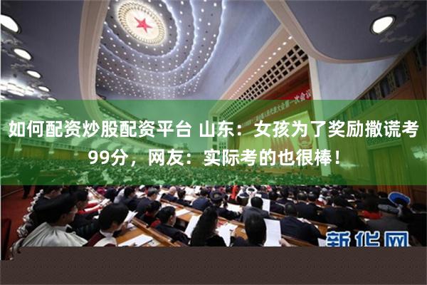 如何配资炒股配资平台 山东：女孩为了奖励撒谎考99分，网友：实际考的也很棒！
