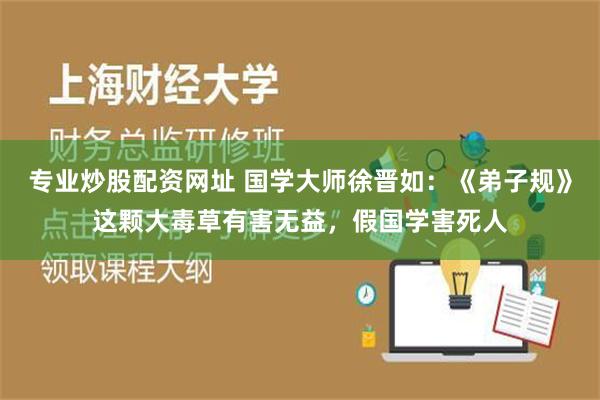 专业炒股配资网址 国学大师徐晋如：《弟子规》这颗大毒草有害无益，假国学害死人