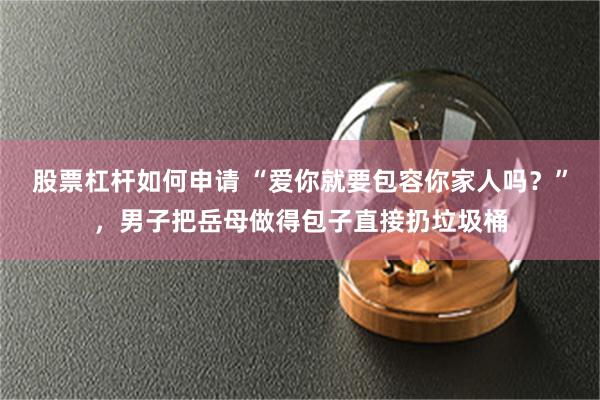 股票杠杆如何申请 “爱你就要包容你家人吗？”，男子把岳母做得包子直接扔垃圾桶