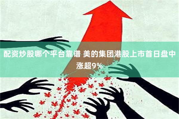 配资炒股哪个平台靠谱 美的集团港股上市首日盘中涨超9%