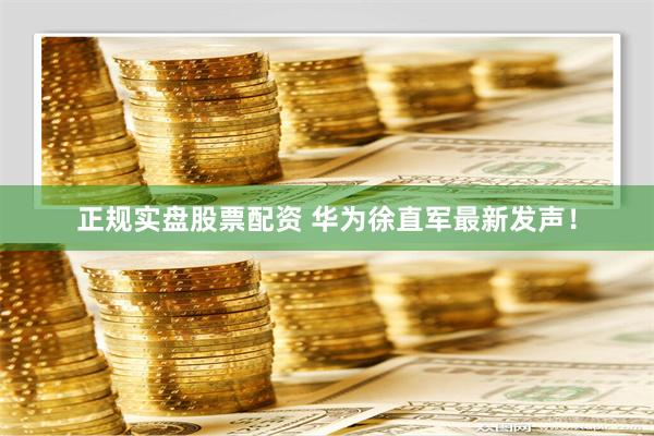 正规实盘股票配资 华为徐直军最新发声！