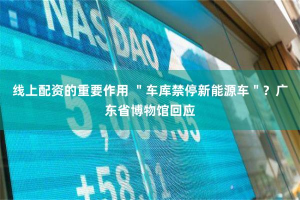 线上配资的重要作用 ＂车库禁停新能源车＂？广东省博物馆回应