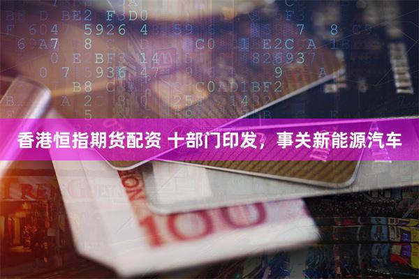 香港恒指期货配资 十部门印发，事关新能源汽车