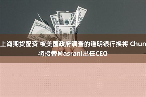 上海期货配资 被美国政府调查的道明银行换将 Chun将接替Masrani出任CEO