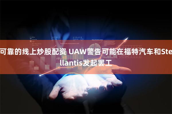 可靠的线上炒股配资 UAW警告可能在福特汽车和Stellantis发起罢工