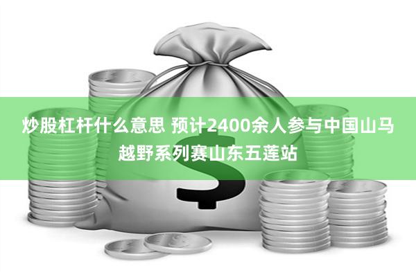 炒股杠杆什么意思 预计2400余人参与中国山马越野系列赛山东五莲站