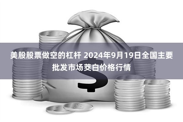 美股股票做空的杠杆 2024年9月19日全国主要批发市场茭白价格行情