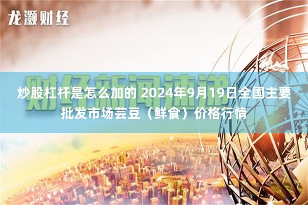 炒股杠杆是怎么加的 2024年9月19日全国主要批发市场芸豆（鲜食）价格行情