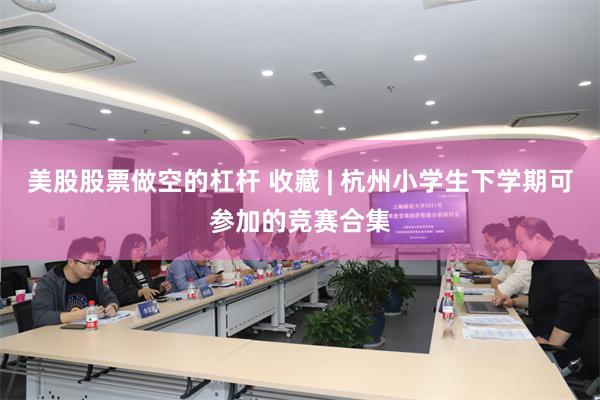 美股股票做空的杠杆 收藏 | 杭州小学生下学期可参加的竞赛合集