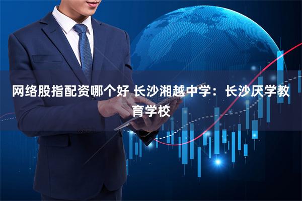 网络股指配资哪个好 长沙湘越中学：长沙厌学教育学校