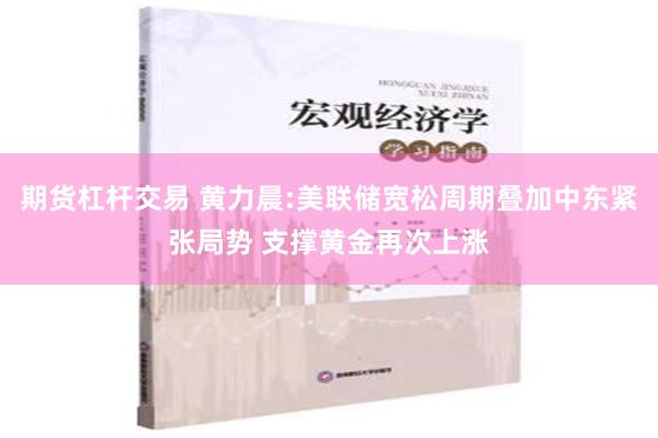 期货杠杆交易 黄力晨:美联储宽松周期叠加中东紧张局势 支撑黄金再次上涨
