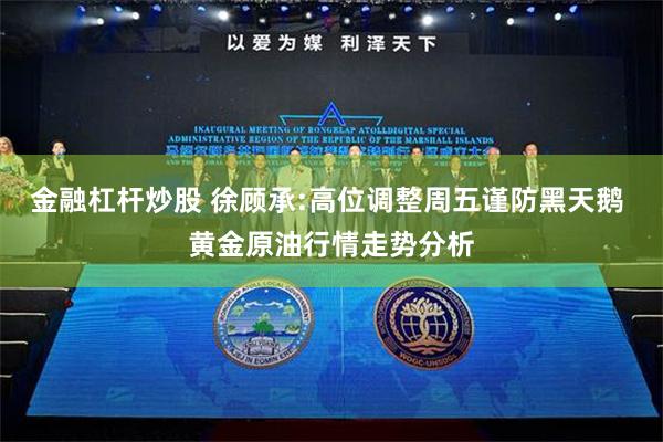 金融杠杆炒股 徐顾承:高位调整周五谨防黑天鹅 黄金原油行情走势分析