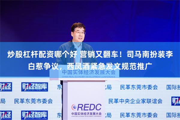 炒股杠杆配资哪个好 营销又翻车！司马南扮装李白惹争议，西凤酒紧急发文规范推广