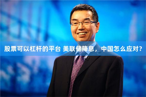 股票可以杠杆的平台 美联储降息，中国怎么应对？