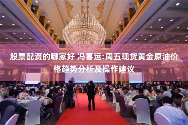股票配资的哪家好 冯喜运:周五现货黄金原油价格趋势分析及操作建议