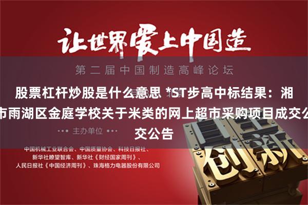 股票杠杆炒股是什么意思 *ST步高中标结果：湘潭市雨湖区金庭学校关于米类的网上超市采购项目成交公告