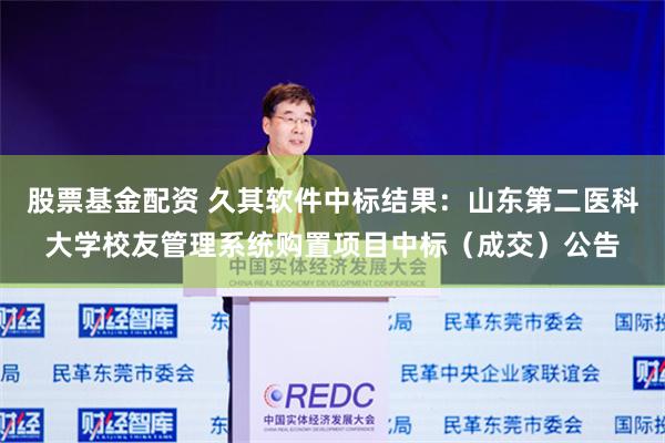 股票基金配资 久其软件中标结果：山东第二医科大学校友管理系统购置项目中标（成交）公告