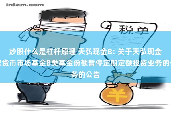 炒股什么是杠杆原理 天弘现金B: 关于天弘现金管家货币市场基金B类基金份额暂停定期定额投资业务的公告