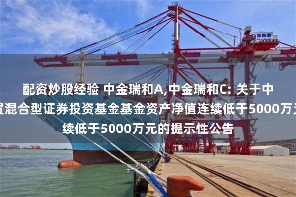 配资炒股经验 中金瑞和A,中金瑞和C: 关于中金瑞和灵活配置混合型证券投资基金基金资产净值连续低于5000万元的提示性公告