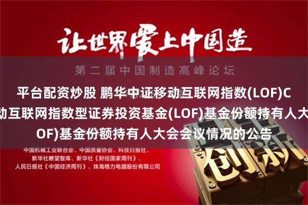 平台配资炒股 鹏华中证移动互联网指数(LOF)C: 关于鹏华中证移动互联网指数型证券投资基金(LOF)基金份额持有人大会会议情况的公告