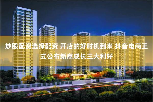 炒股配资选择配资 开店的好时机到来 抖音电商正式公布新商成长三大利好