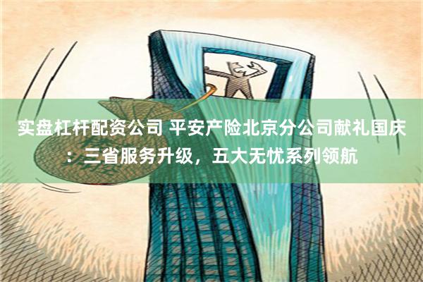实盘杠杆配资公司 平安产险北京分公司献礼国庆：三省服务升级，五大无忧系列领航