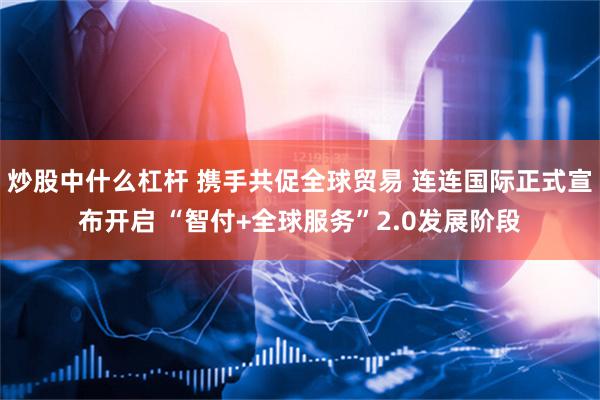 炒股中什么杠杆 携手共促全球贸易 连连国际正式宣布开启 “智付+全球服务”2.0发展阶段