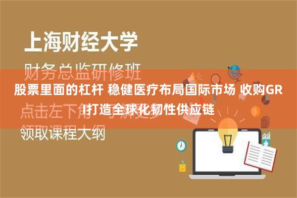 股票里面的杠杆 稳健医疗布局国际市场 收购GRI打造全球化韧性供应链