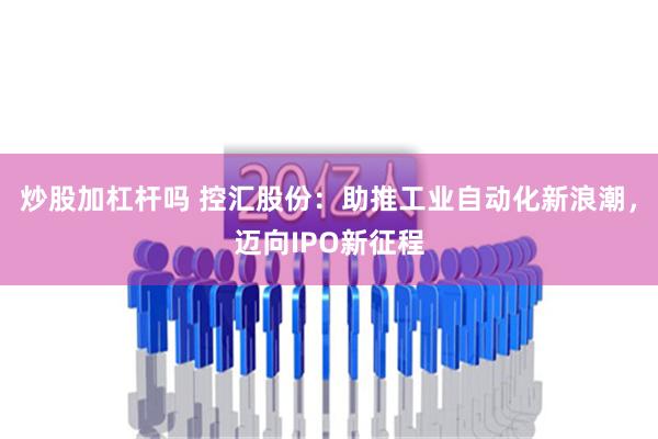 炒股加杠杆吗 控汇股份：助推工业自动化新浪潮，迈向IPO新征程