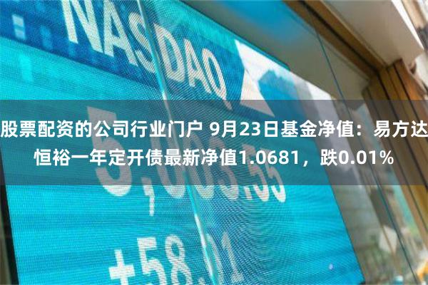 股票配资的公司行业门户 9月23日基金净值：易方达恒裕一年定开债最新净值1.0681，跌0.01%