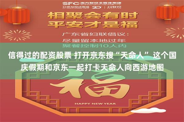 信得过的配资股票 打开京东搜“天命人” 这个国庆假期和京东一起打卡天命人向西游地图