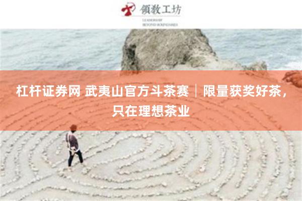 杠杆证券网 武夷山官方斗茶赛│限量获奖好茶，只在理想茶业