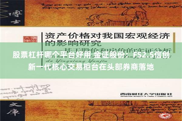 股票杠杆哪个平台好用 金证股份：FS2.5信创新一代核心交易柜台在头部券商落地