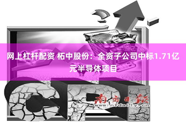 网上杠杆配资 柘中股份：全资子公司中标1.71亿元半导体项目