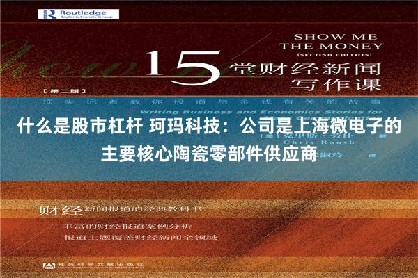 什么是股市杠杆 珂玛科技：公司是上海微电子的主要核心陶瓷零部件供应商