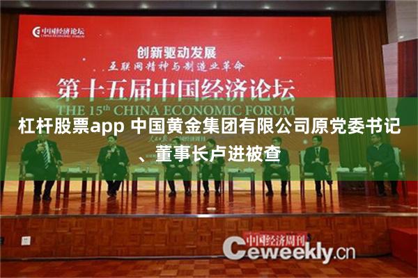 杠杆股票app 中国黄金集团有限公司原党委书记、董事长卢进被查