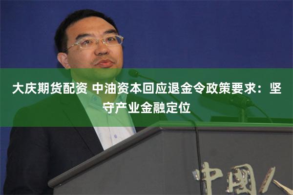 大庆期货配资 中油资本回应退金令政策要求：坚守产业金融定位
