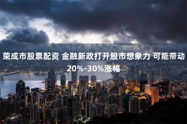 荣成市股票配资 金融新政打开股市想象力 可能带动20%-30%涨幅