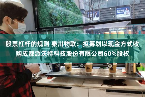 股票杠杆的规则 秦川物联：拟筹划以现金方式收购成都派沃特科技股份有限公司60%股权