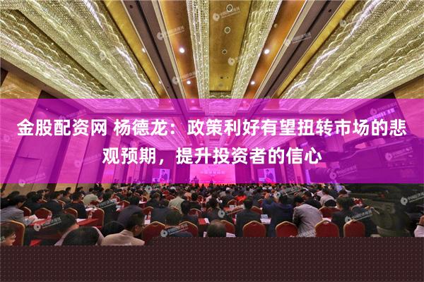 金股配资网 杨德龙：政策利好有望扭转市场的悲观预期，提升投资者的信心