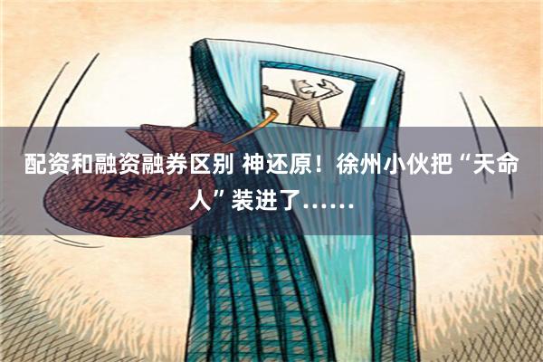 配资和融资融券区别 神还原！徐州小伙把“天命人”装进了……