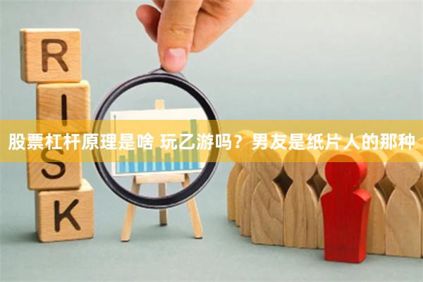 股票杠杆原理是啥 玩乙游吗？男友是纸片人的那种