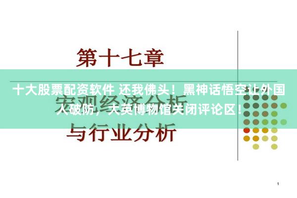 十大股票配资软件 还我佛头！黑神话悟空让外国人破防，大英博物馆关闭评论区！