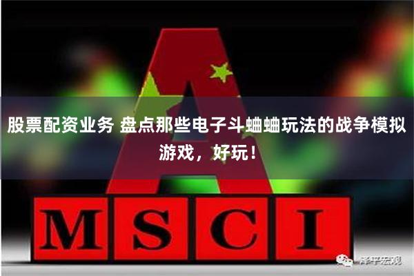 股票配资业务 盘点那些电子斗蛐蛐玩法的战争模拟游戏，好玩！