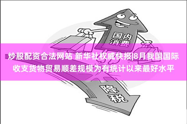 炒股配资合法网站 新华社权威快报|8月我国国际收支货物贸易顺差规模为有统计以来最好水平