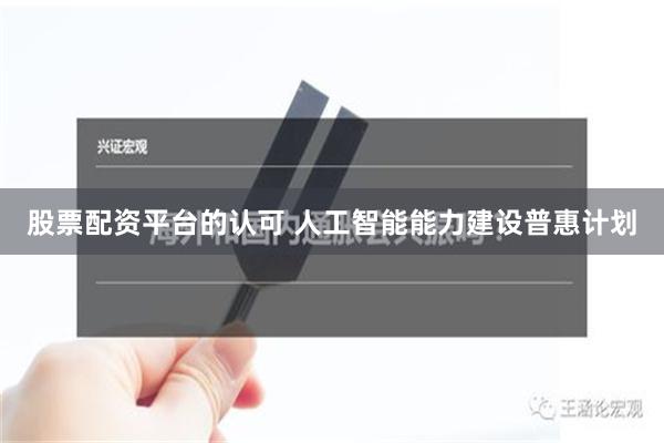 股票配资平台的认可 人工智能能力建设普惠计划