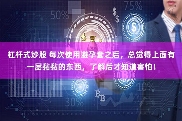 杠杆式炒股 每次使用避孕套之后，总觉得上面有一层黏黏的东西，了解后才知道害怕！